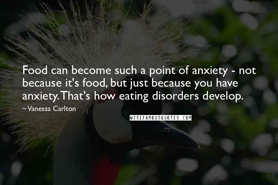 Vanessa Carlton Quotes: Food can become such a point of anxiety - not because it's food, but just because you have anxiety. That's how eating disorders develop.