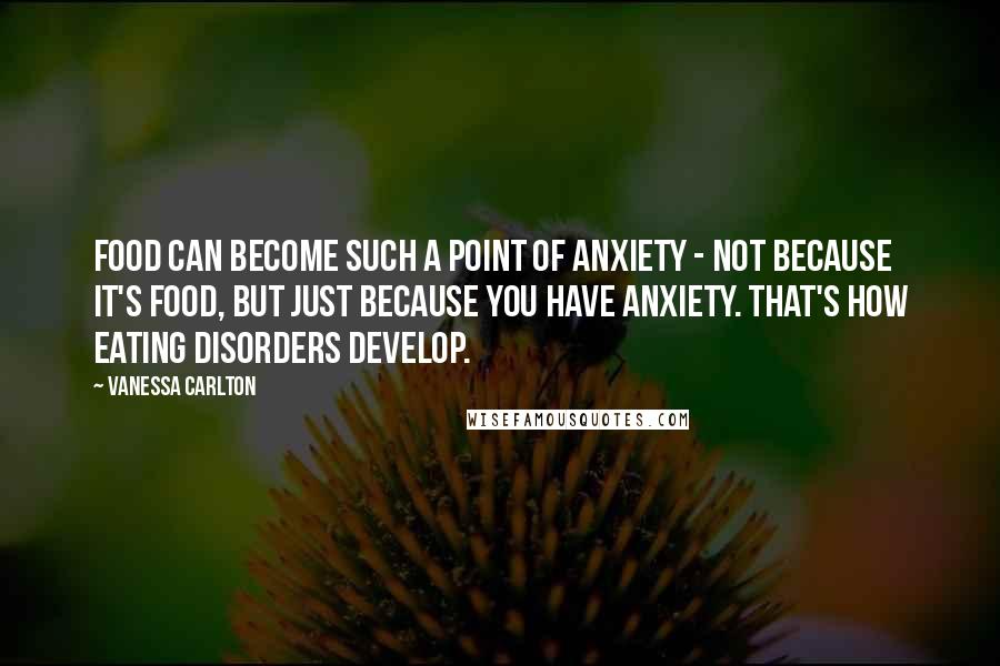 Vanessa Carlton Quotes: Food can become such a point of anxiety - not because it's food, but just because you have anxiety. That's how eating disorders develop.