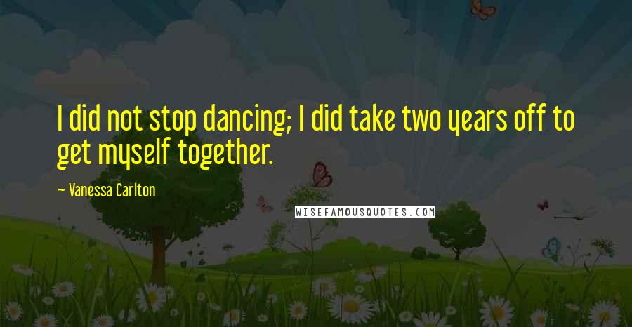 Vanessa Carlton Quotes: I did not stop dancing; I did take two years off to get myself together.