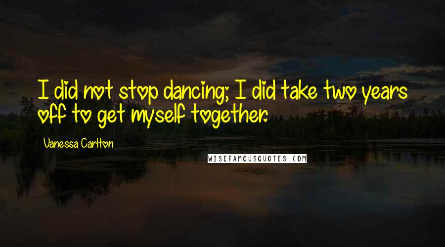 Vanessa Carlton Quotes: I did not stop dancing; I did take two years off to get myself together.