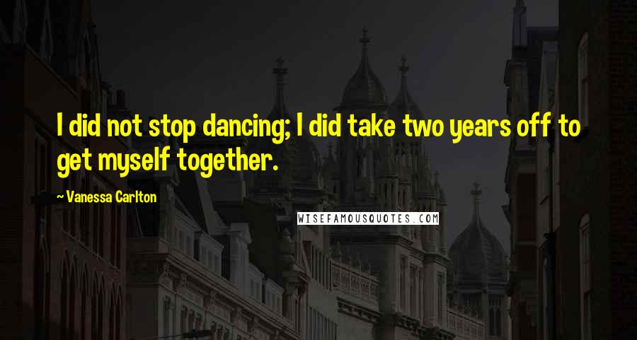 Vanessa Carlton Quotes: I did not stop dancing; I did take two years off to get myself together.