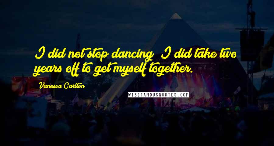 Vanessa Carlton Quotes: I did not stop dancing; I did take two years off to get myself together.