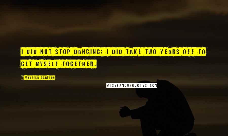 Vanessa Carlton Quotes: I did not stop dancing; I did take two years off to get myself together.