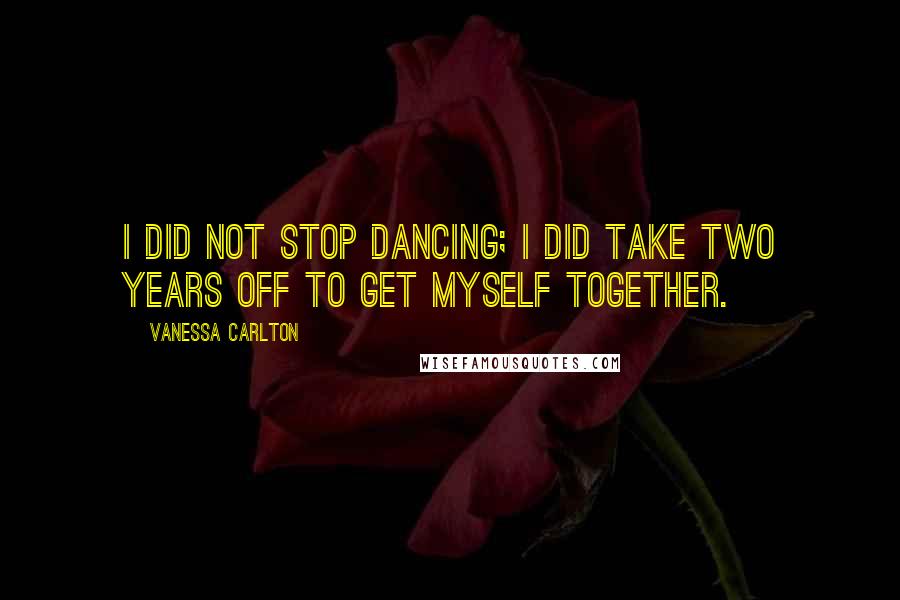 Vanessa Carlton Quotes: I did not stop dancing; I did take two years off to get myself together.