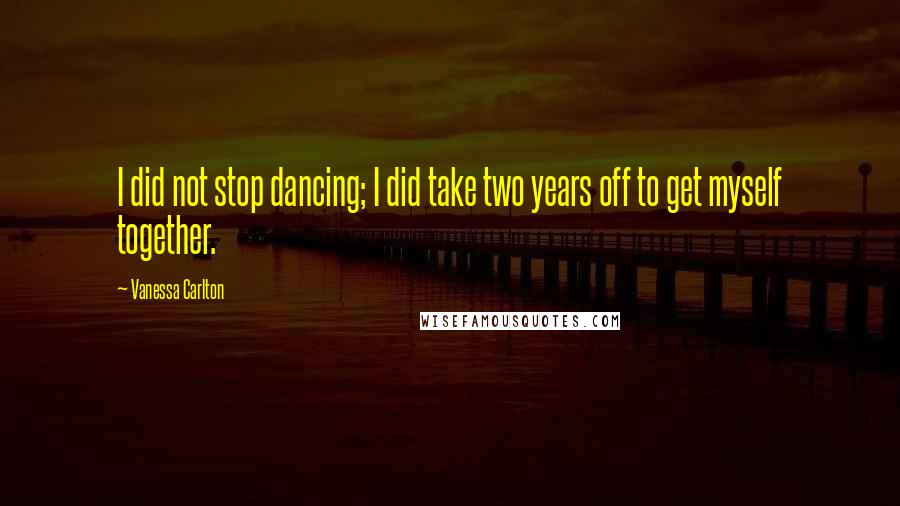 Vanessa Carlton Quotes: I did not stop dancing; I did take two years off to get myself together.