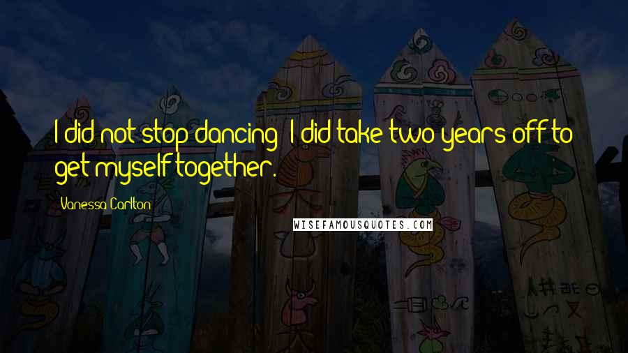 Vanessa Carlton Quotes: I did not stop dancing; I did take two years off to get myself together.