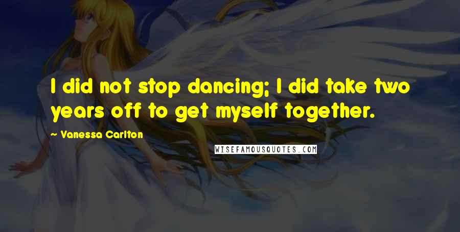 Vanessa Carlton Quotes: I did not stop dancing; I did take two years off to get myself together.