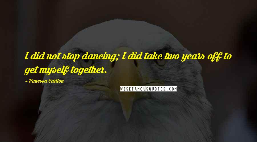 Vanessa Carlton Quotes: I did not stop dancing; I did take two years off to get myself together.