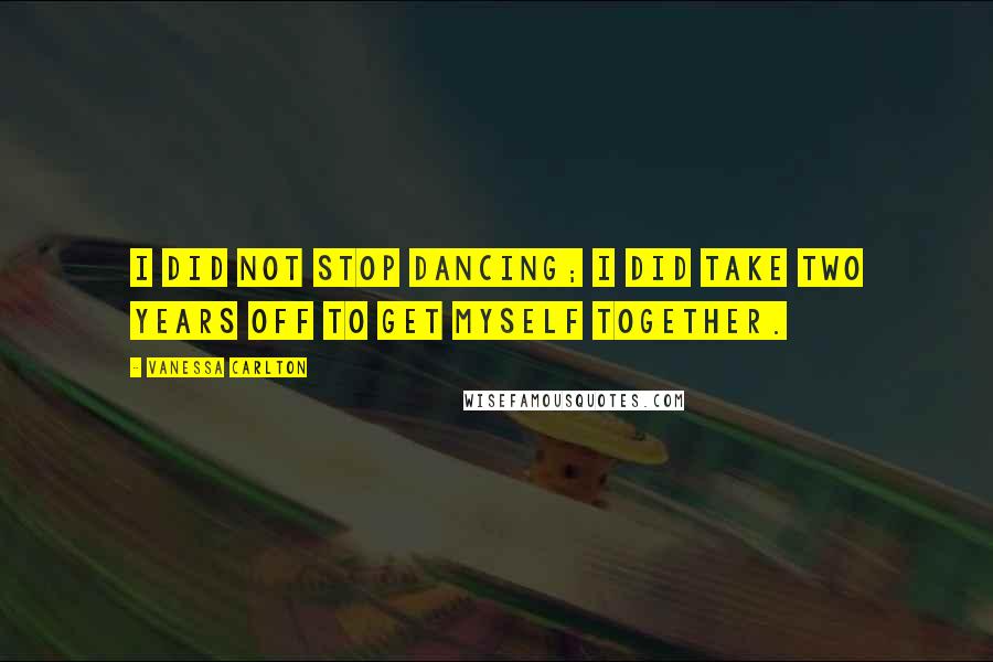 Vanessa Carlton Quotes: I did not stop dancing; I did take two years off to get myself together.