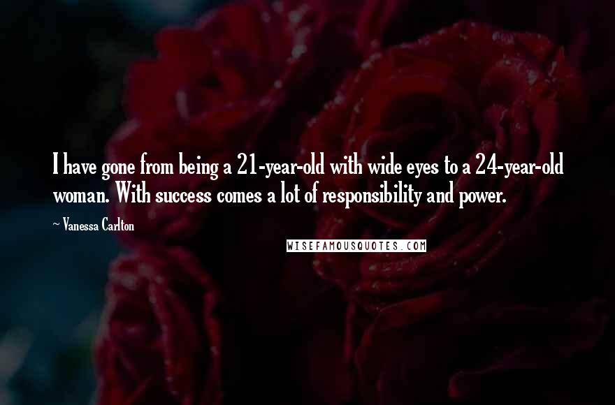 Vanessa Carlton Quotes: I have gone from being a 21-year-old with wide eyes to a 24-year-old woman. With success comes a lot of responsibility and power.