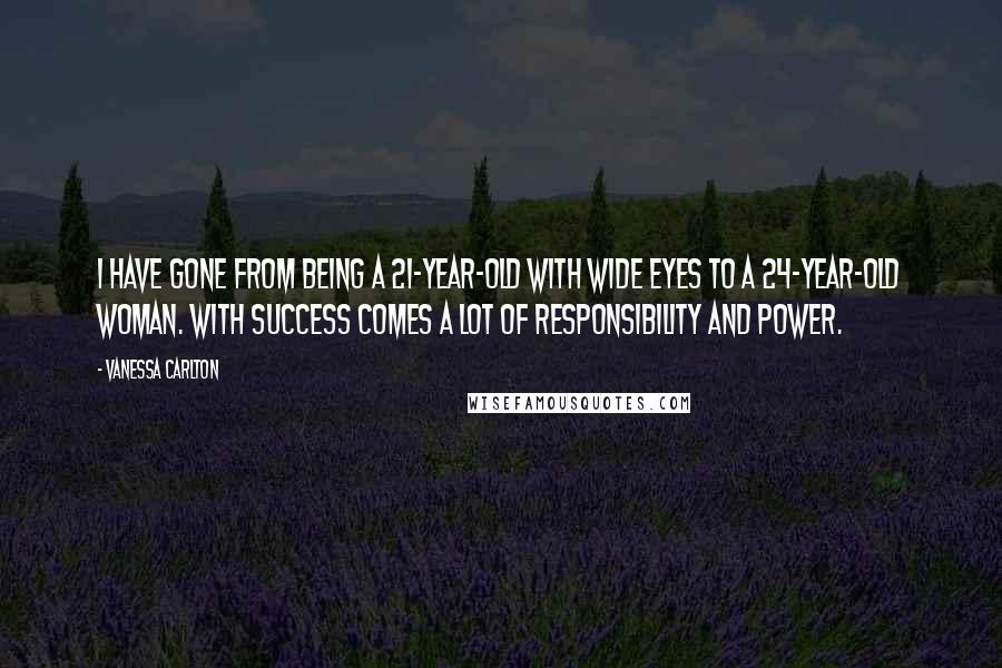 Vanessa Carlton Quotes: I have gone from being a 21-year-old with wide eyes to a 24-year-old woman. With success comes a lot of responsibility and power.