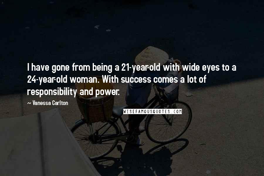 Vanessa Carlton Quotes: I have gone from being a 21-year-old with wide eyes to a 24-year-old woman. With success comes a lot of responsibility and power.