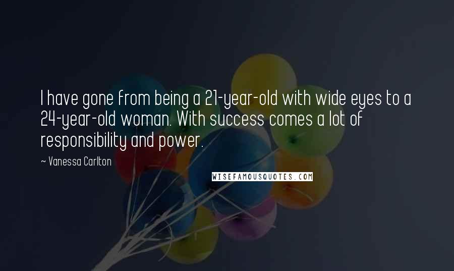 Vanessa Carlton Quotes: I have gone from being a 21-year-old with wide eyes to a 24-year-old woman. With success comes a lot of responsibility and power.