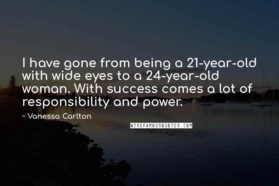 Vanessa Carlton Quotes: I have gone from being a 21-year-old with wide eyes to a 24-year-old woman. With success comes a lot of responsibility and power.