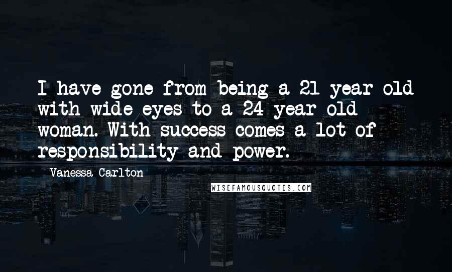 Vanessa Carlton Quotes: I have gone from being a 21-year-old with wide eyes to a 24-year-old woman. With success comes a lot of responsibility and power.