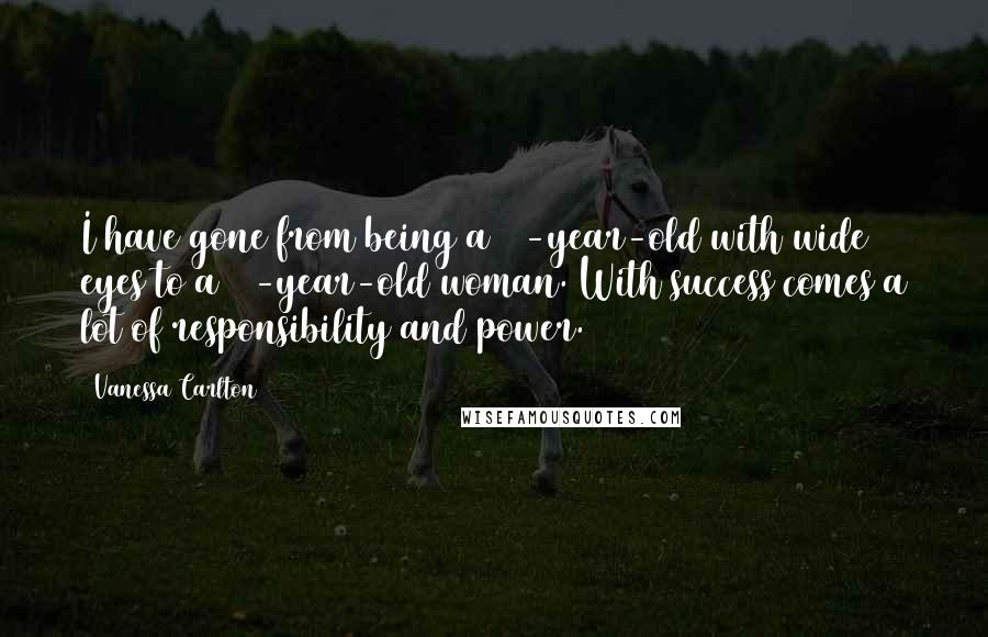 Vanessa Carlton Quotes: I have gone from being a 21-year-old with wide eyes to a 24-year-old woman. With success comes a lot of responsibility and power.