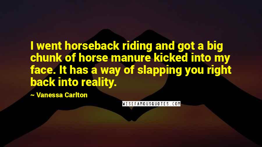 Vanessa Carlton Quotes: I went horseback riding and got a big chunk of horse manure kicked into my face. It has a way of slapping you right back into reality.