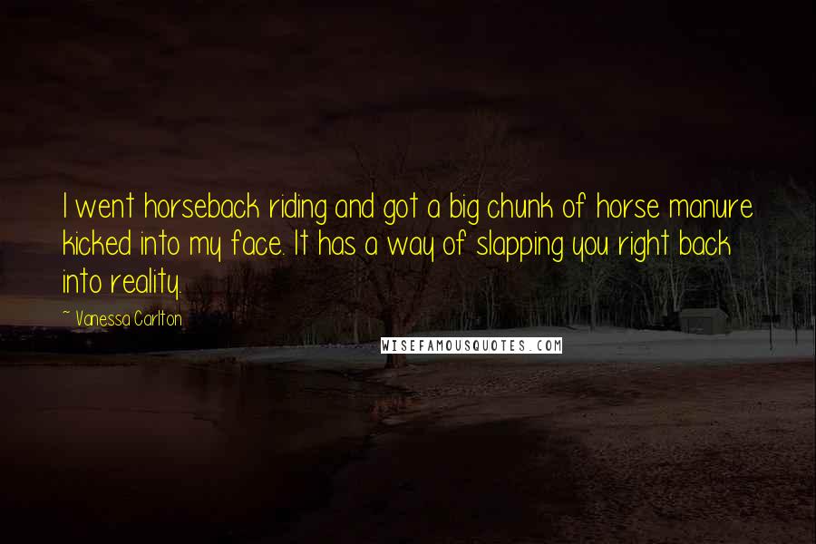 Vanessa Carlton Quotes: I went horseback riding and got a big chunk of horse manure kicked into my face. It has a way of slapping you right back into reality.