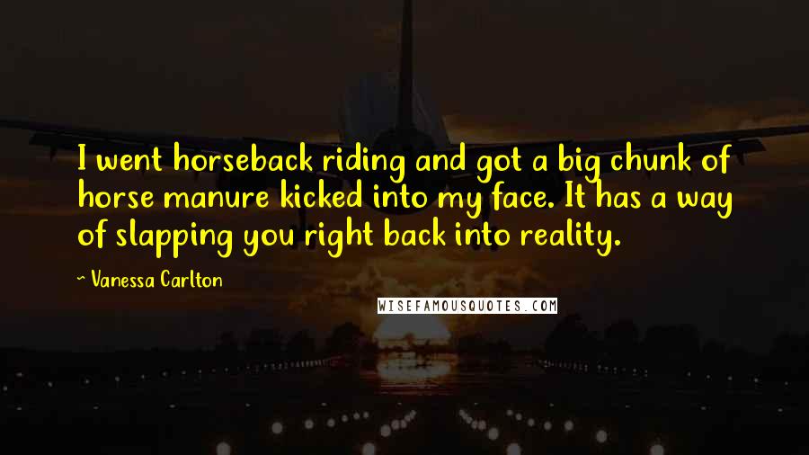 Vanessa Carlton Quotes: I went horseback riding and got a big chunk of horse manure kicked into my face. It has a way of slapping you right back into reality.