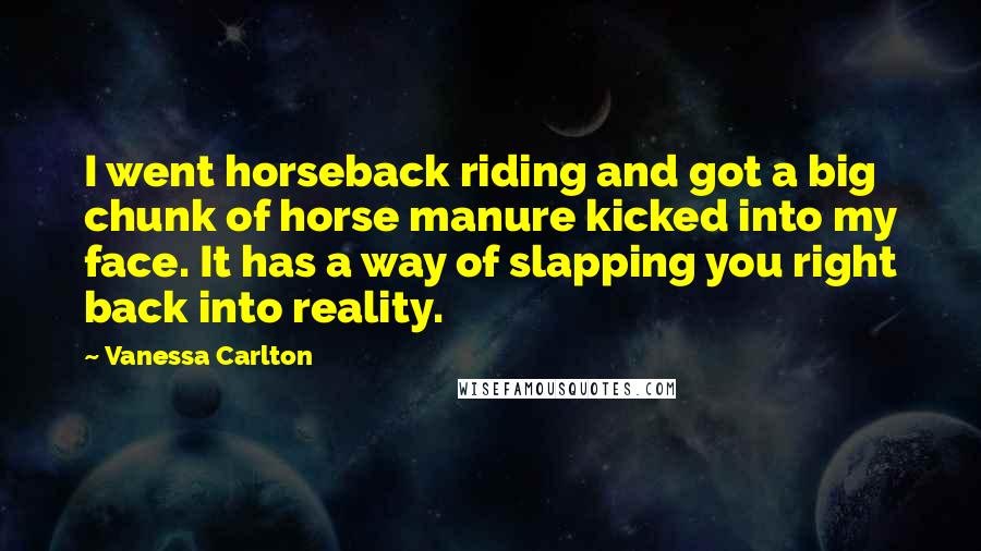 Vanessa Carlton Quotes: I went horseback riding and got a big chunk of horse manure kicked into my face. It has a way of slapping you right back into reality.