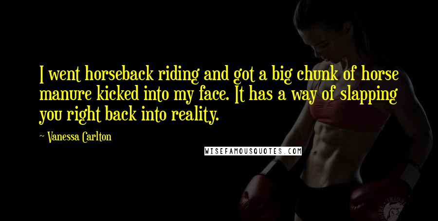 Vanessa Carlton Quotes: I went horseback riding and got a big chunk of horse manure kicked into my face. It has a way of slapping you right back into reality.