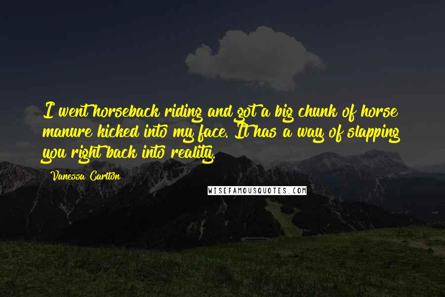 Vanessa Carlton Quotes: I went horseback riding and got a big chunk of horse manure kicked into my face. It has a way of slapping you right back into reality.