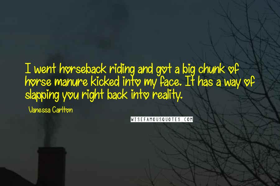 Vanessa Carlton Quotes: I went horseback riding and got a big chunk of horse manure kicked into my face. It has a way of slapping you right back into reality.