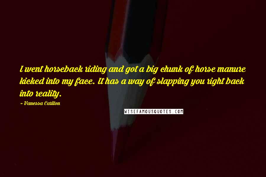 Vanessa Carlton Quotes: I went horseback riding and got a big chunk of horse manure kicked into my face. It has a way of slapping you right back into reality.