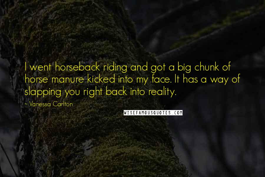 Vanessa Carlton Quotes: I went horseback riding and got a big chunk of horse manure kicked into my face. It has a way of slapping you right back into reality.