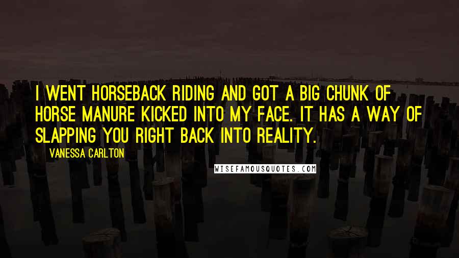 Vanessa Carlton Quotes: I went horseback riding and got a big chunk of horse manure kicked into my face. It has a way of slapping you right back into reality.