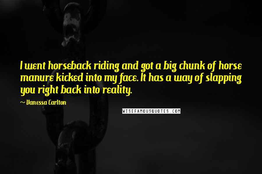 Vanessa Carlton Quotes: I went horseback riding and got a big chunk of horse manure kicked into my face. It has a way of slapping you right back into reality.