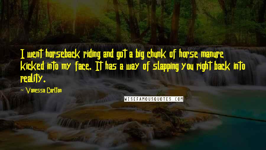 Vanessa Carlton Quotes: I went horseback riding and got a big chunk of horse manure kicked into my face. It has a way of slapping you right back into reality.