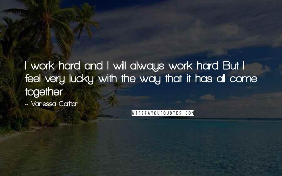 Vanessa Carlton Quotes: I work hard and I will always work hard. But I feel very lucky with the way that it has all come together.