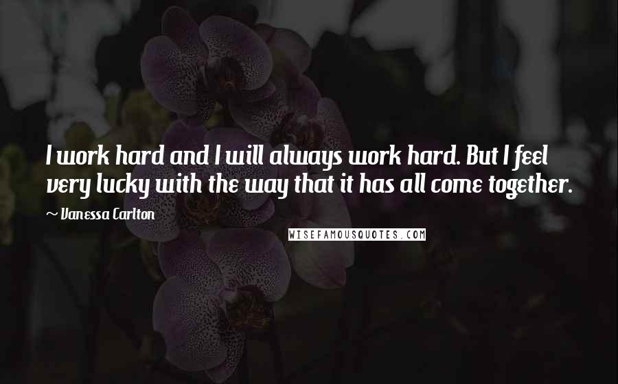 Vanessa Carlton Quotes: I work hard and I will always work hard. But I feel very lucky with the way that it has all come together.