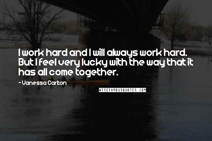 Vanessa Carlton Quotes: I work hard and I will always work hard. But I feel very lucky with the way that it has all come together.