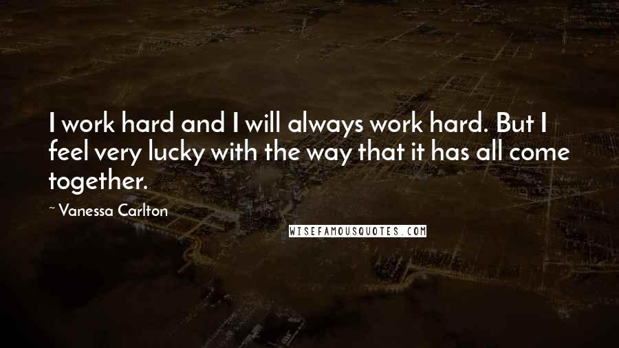 Vanessa Carlton Quotes: I work hard and I will always work hard. But I feel very lucky with the way that it has all come together.
