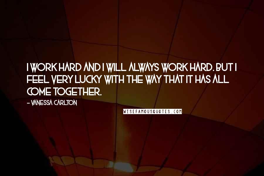 Vanessa Carlton Quotes: I work hard and I will always work hard. But I feel very lucky with the way that it has all come together.