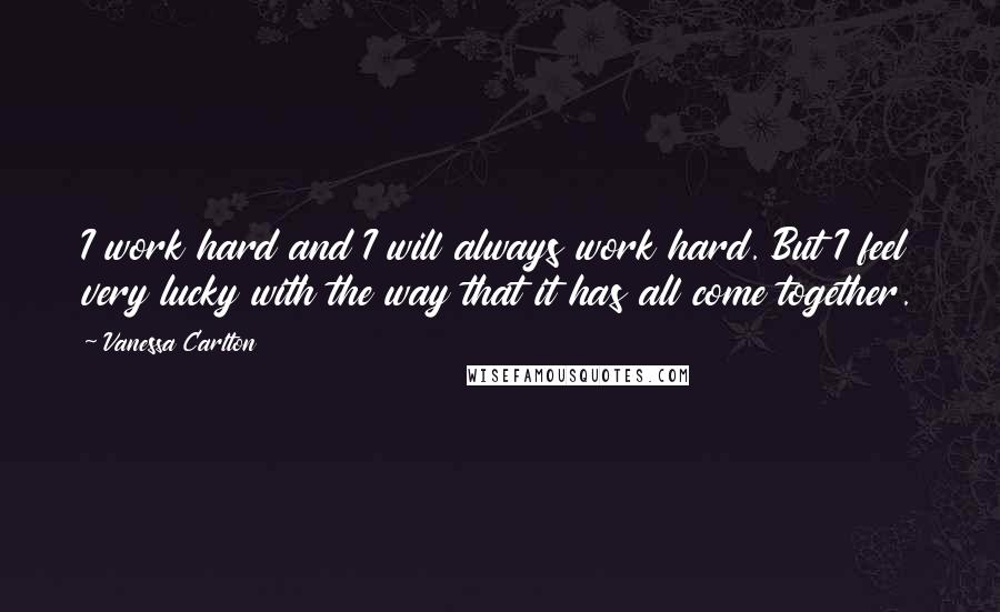 Vanessa Carlton Quotes: I work hard and I will always work hard. But I feel very lucky with the way that it has all come together.