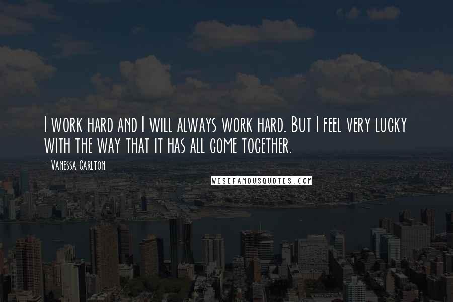 Vanessa Carlton Quotes: I work hard and I will always work hard. But I feel very lucky with the way that it has all come together.