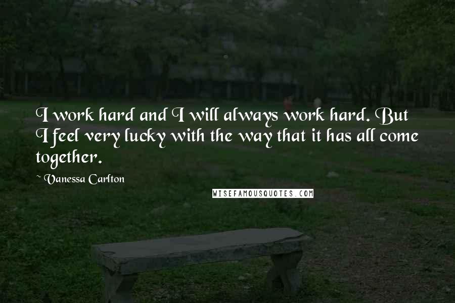 Vanessa Carlton Quotes: I work hard and I will always work hard. But I feel very lucky with the way that it has all come together.