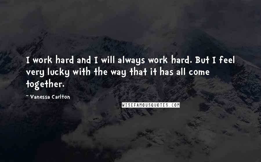 Vanessa Carlton Quotes: I work hard and I will always work hard. But I feel very lucky with the way that it has all come together.