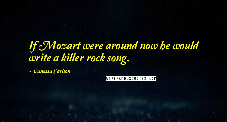 Vanessa Carlton Quotes: If Mozart were around now he would write a killer rock song.