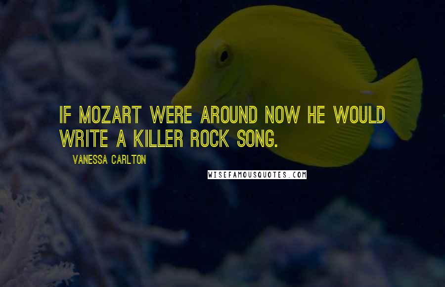 Vanessa Carlton Quotes: If Mozart were around now he would write a killer rock song.