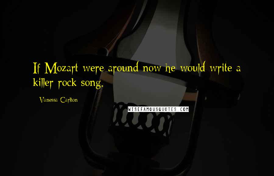 Vanessa Carlton Quotes: If Mozart were around now he would write a killer rock song.