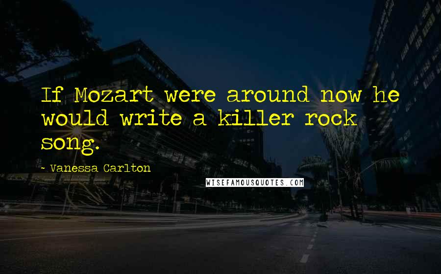 Vanessa Carlton Quotes: If Mozart were around now he would write a killer rock song.