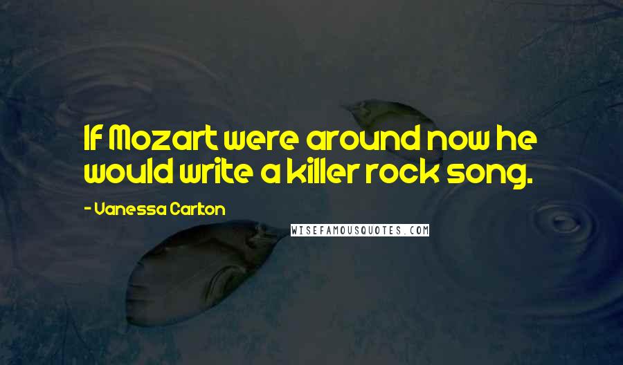 Vanessa Carlton Quotes: If Mozart were around now he would write a killer rock song.