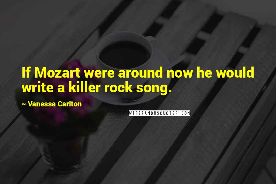 Vanessa Carlton Quotes: If Mozart were around now he would write a killer rock song.