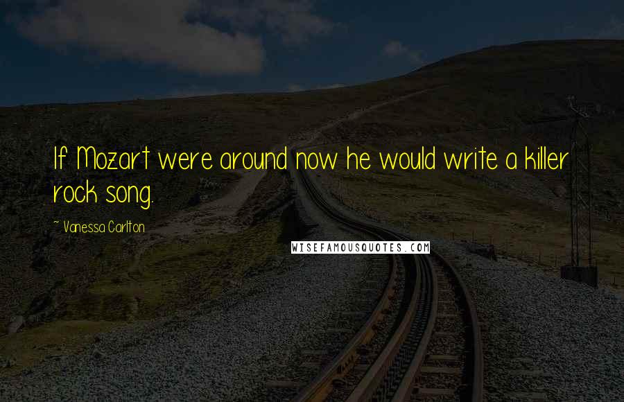 Vanessa Carlton Quotes: If Mozart were around now he would write a killer rock song.