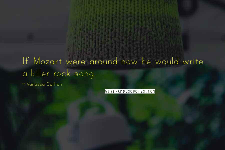 Vanessa Carlton Quotes: If Mozart were around now he would write a killer rock song.