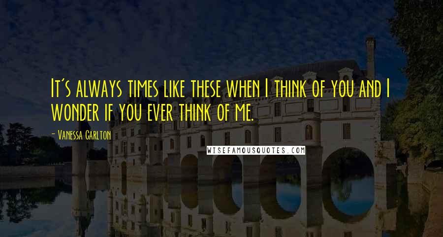 Vanessa Carlton Quotes: It's always times like these when I think of you and I wonder if you ever think of me.